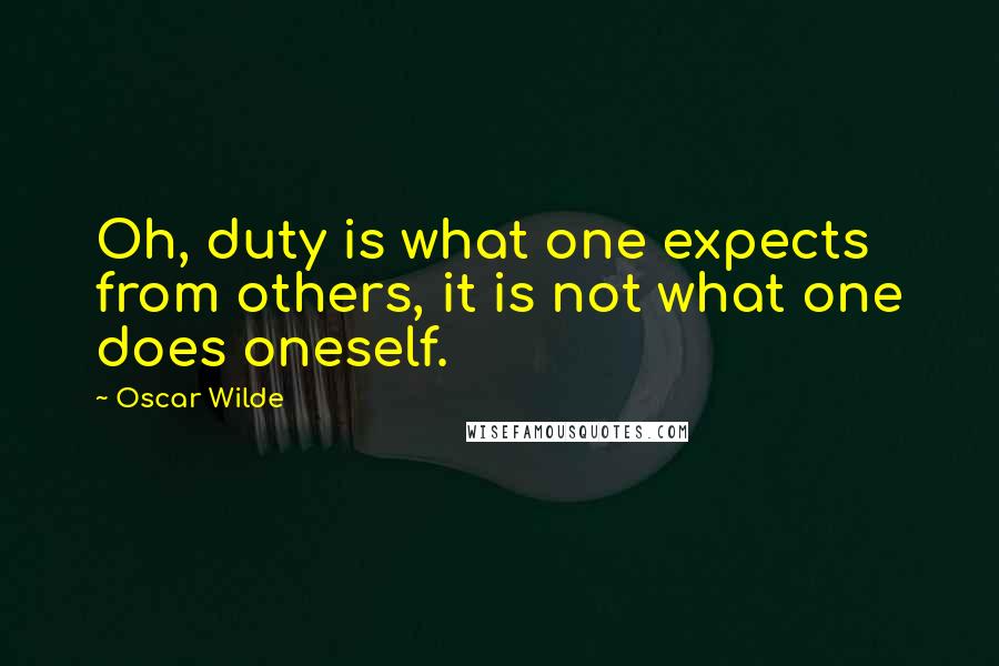 Oscar Wilde Quotes: Oh, duty is what one expects from others, it is not what one does oneself.