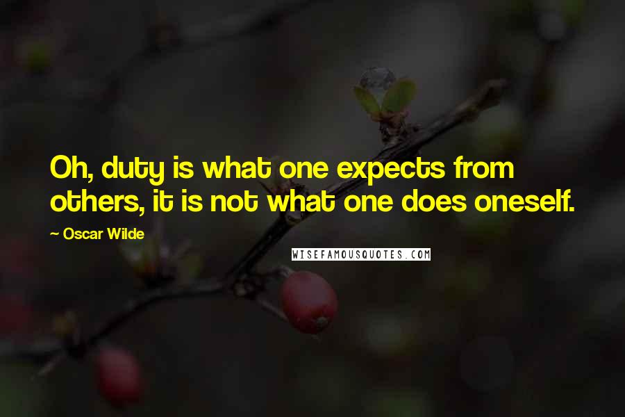 Oscar Wilde Quotes: Oh, duty is what one expects from others, it is not what one does oneself.