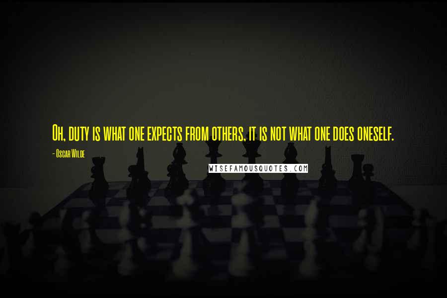 Oscar Wilde Quotes: Oh, duty is what one expects from others, it is not what one does oneself.