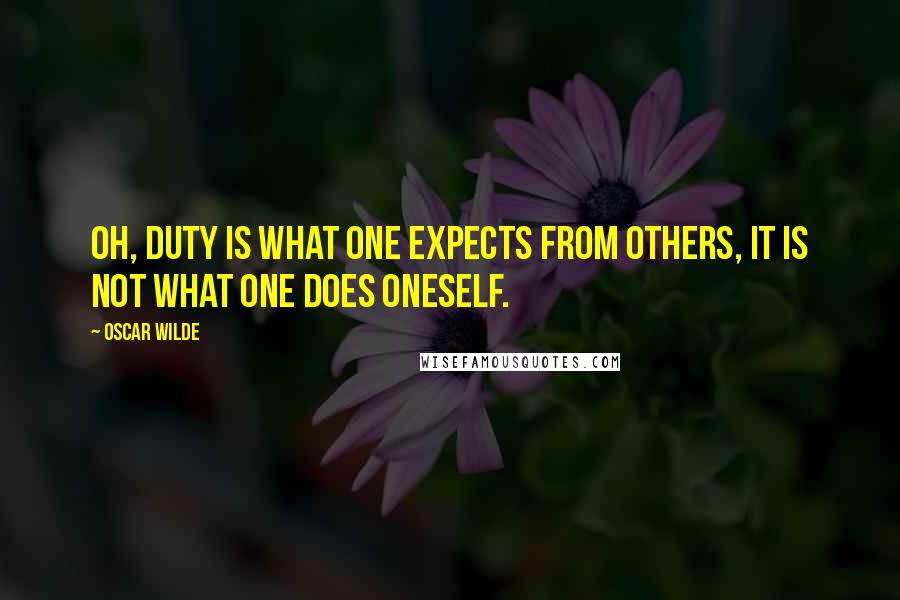 Oscar Wilde Quotes: Oh, duty is what one expects from others, it is not what one does oneself.