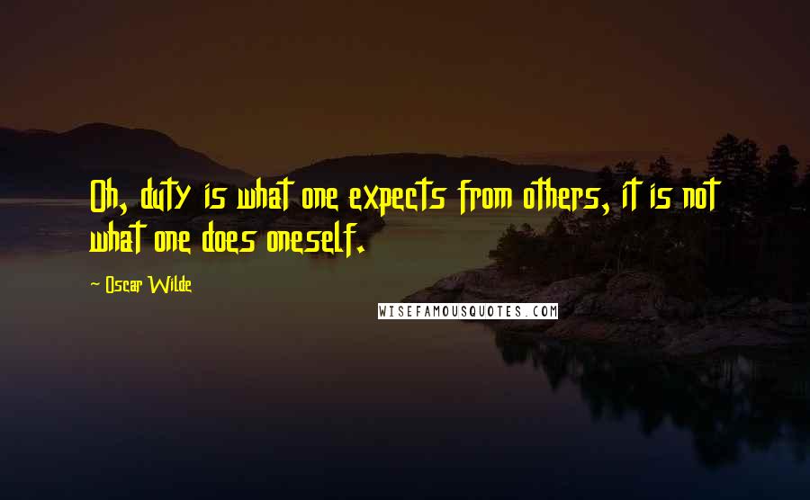 Oscar Wilde Quotes: Oh, duty is what one expects from others, it is not what one does oneself.
