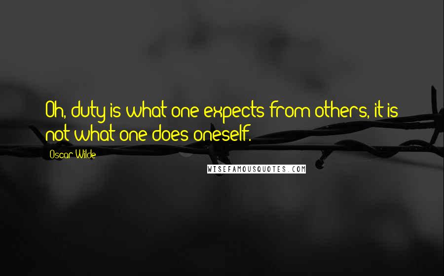 Oscar Wilde Quotes: Oh, duty is what one expects from others, it is not what one does oneself.