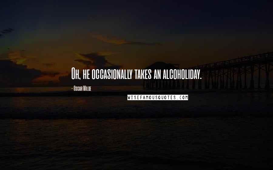 Oscar Wilde Quotes: Oh, he occasionally takes an alcoholiday.