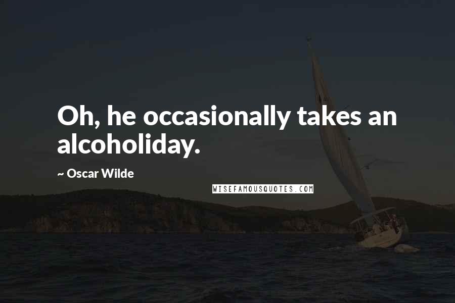 Oscar Wilde Quotes: Oh, he occasionally takes an alcoholiday.