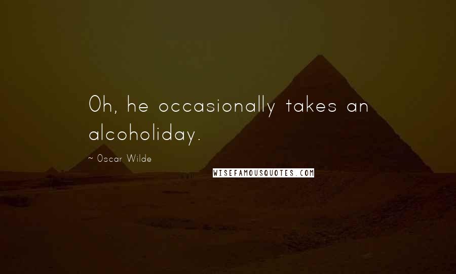 Oscar Wilde Quotes: Oh, he occasionally takes an alcoholiday.