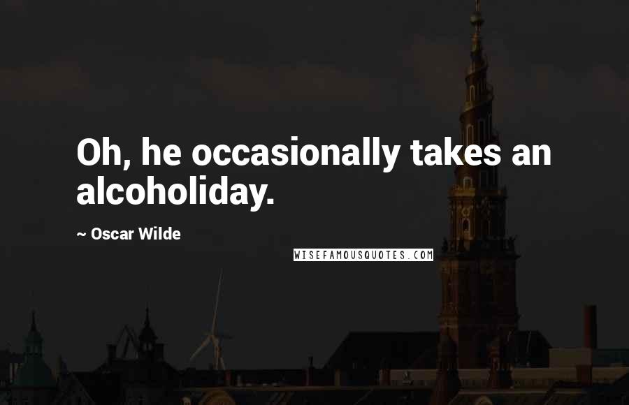 Oscar Wilde Quotes: Oh, he occasionally takes an alcoholiday.