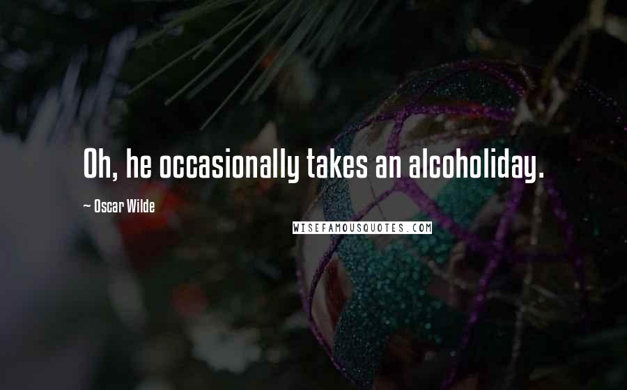 Oscar Wilde Quotes: Oh, he occasionally takes an alcoholiday.
