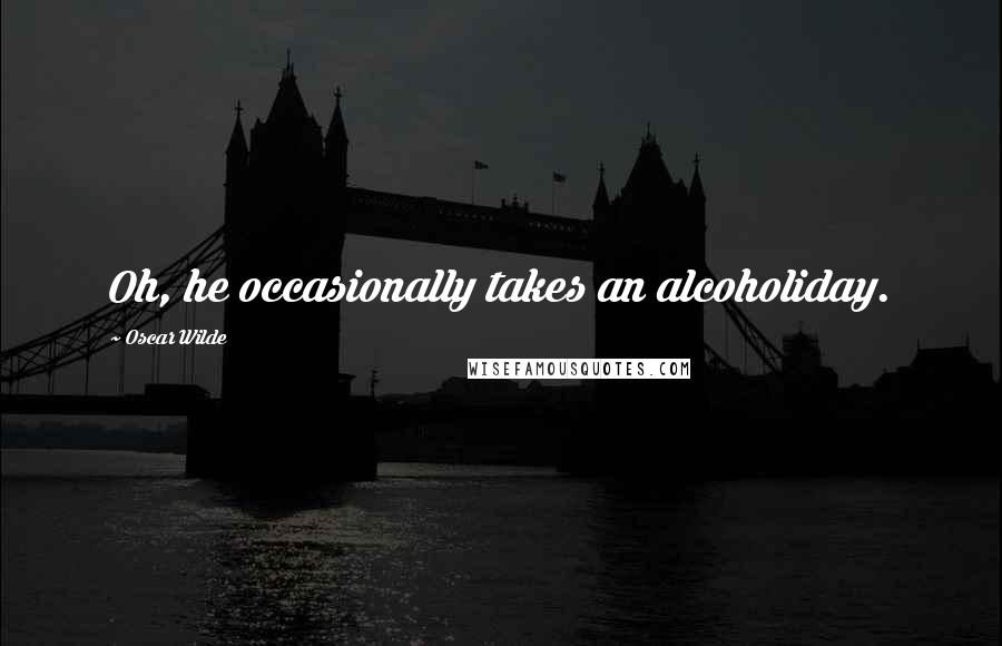 Oscar Wilde Quotes: Oh, he occasionally takes an alcoholiday.