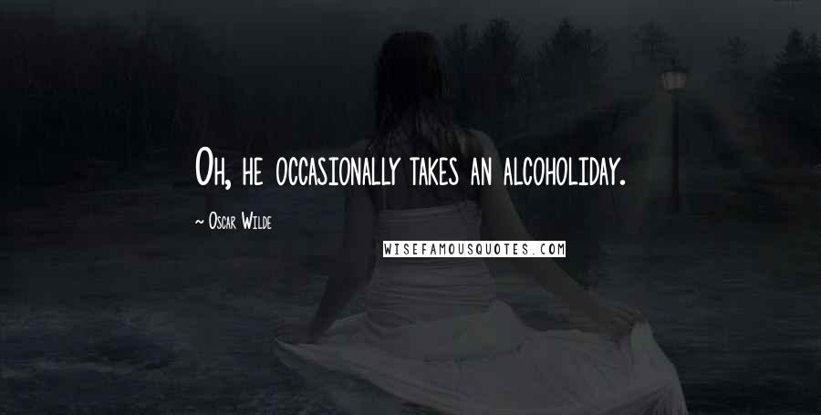 Oscar Wilde Quotes: Oh, he occasionally takes an alcoholiday.