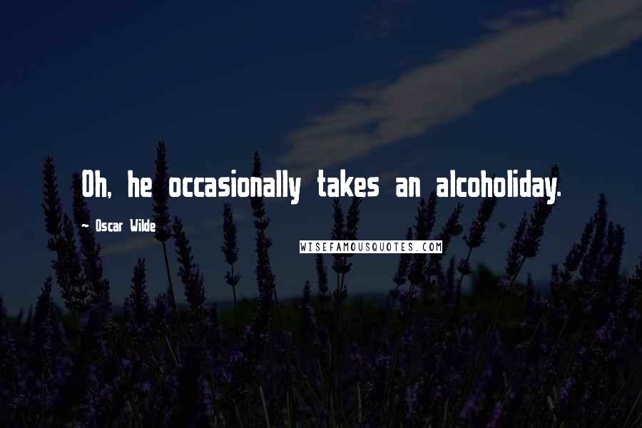 Oscar Wilde Quotes: Oh, he occasionally takes an alcoholiday.