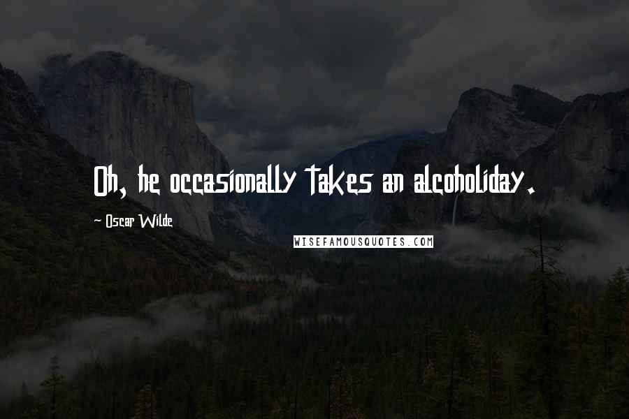 Oscar Wilde Quotes: Oh, he occasionally takes an alcoholiday.
