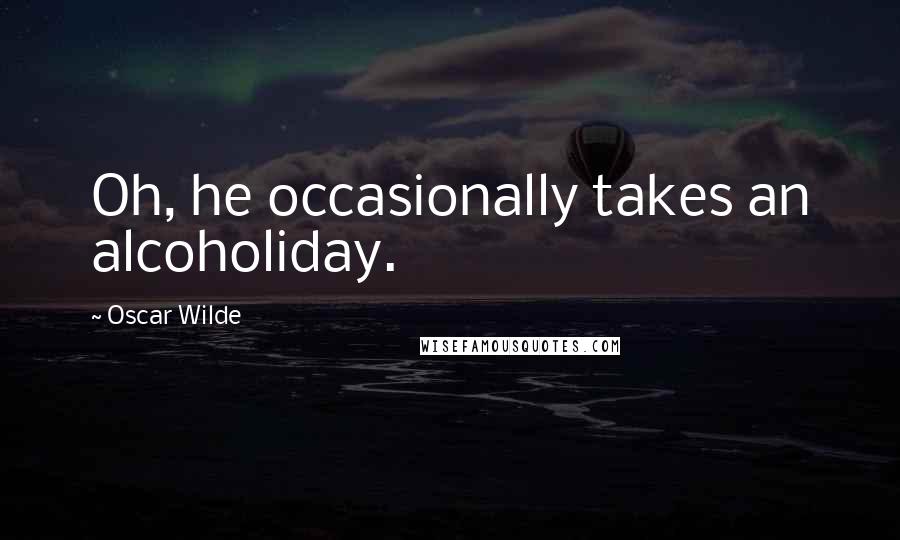 Oscar Wilde Quotes: Oh, he occasionally takes an alcoholiday.