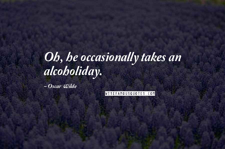 Oscar Wilde Quotes: Oh, he occasionally takes an alcoholiday.