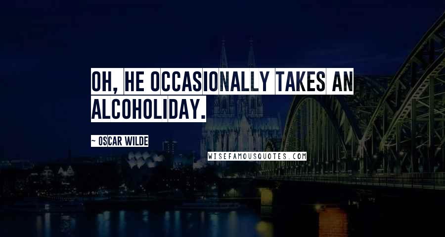 Oscar Wilde Quotes: Oh, he occasionally takes an alcoholiday.
