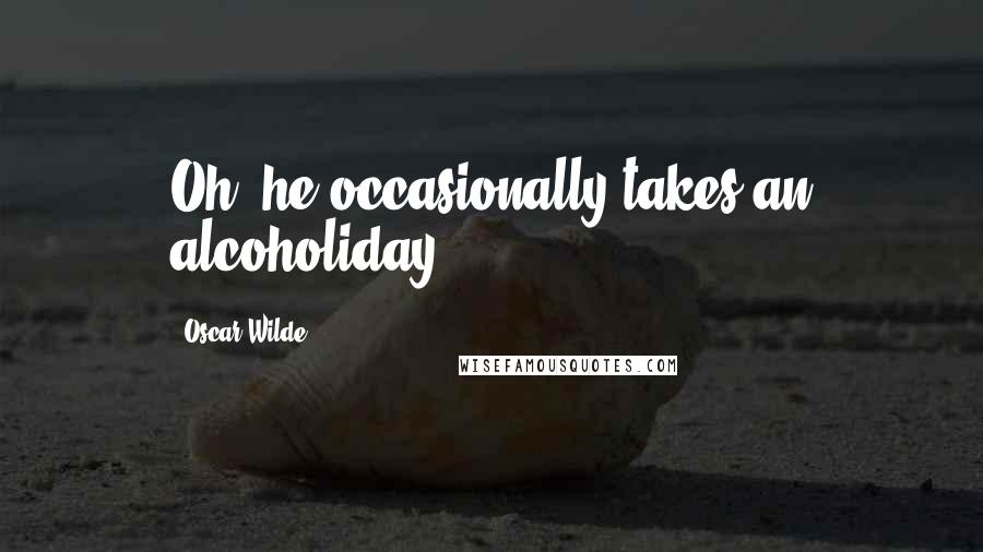 Oscar Wilde Quotes: Oh, he occasionally takes an alcoholiday.