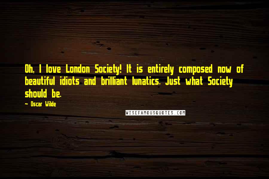 Oscar Wilde Quotes: Oh, I love London Society! It is entirely composed now of beautiful idiots and brilliant lunatics. Just what Society should be.