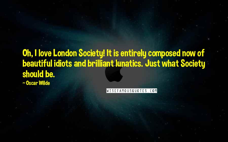 Oscar Wilde Quotes: Oh, I love London Society! It is entirely composed now of beautiful idiots and brilliant lunatics. Just what Society should be.