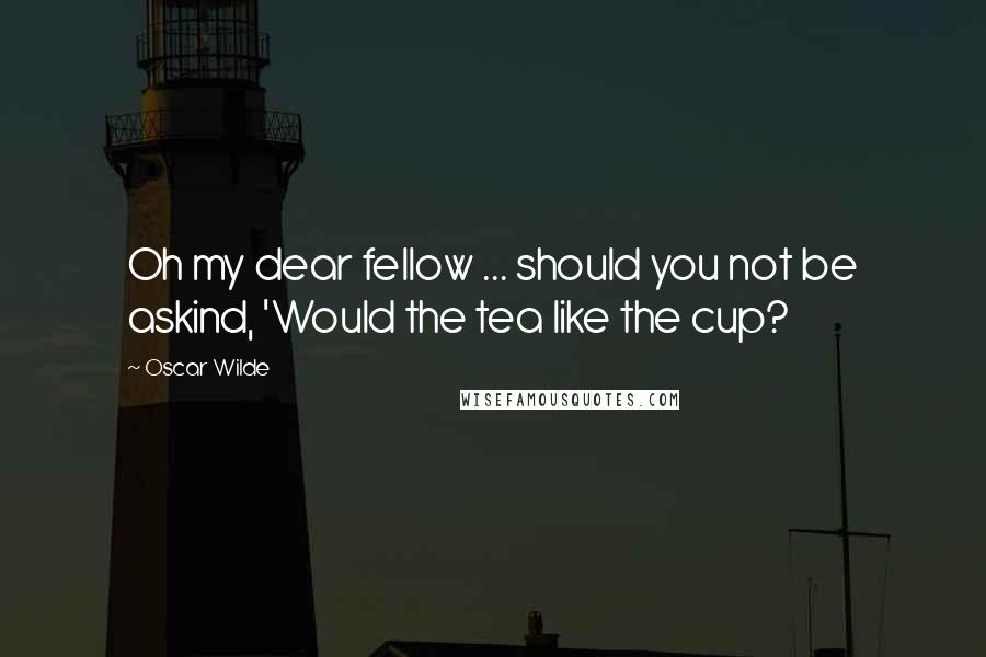Oscar Wilde Quotes: Oh my dear fellow ... should you not be askind, 'Would the tea like the cup?