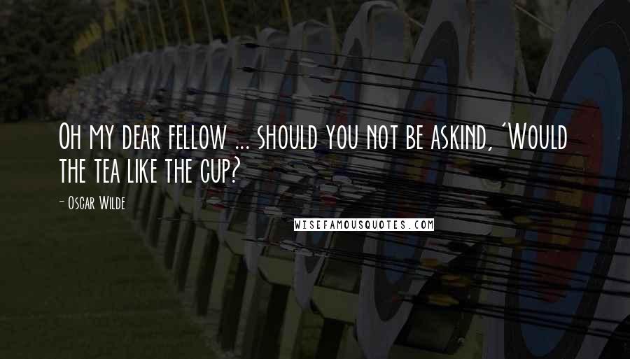 Oscar Wilde Quotes: Oh my dear fellow ... should you not be askind, 'Would the tea like the cup?