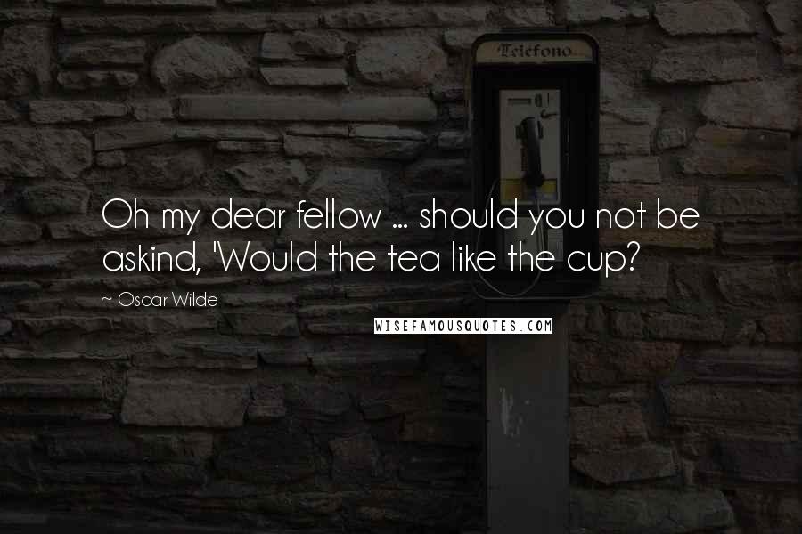 Oscar Wilde Quotes: Oh my dear fellow ... should you not be askind, 'Would the tea like the cup?