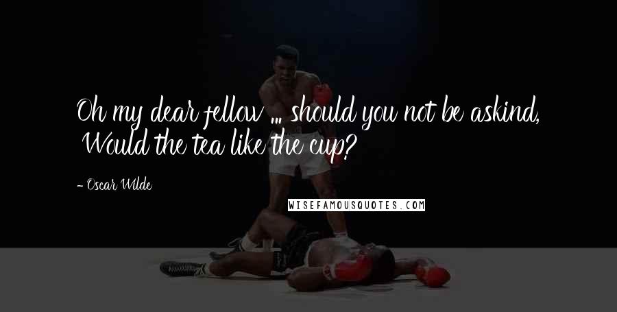 Oscar Wilde Quotes: Oh my dear fellow ... should you not be askind, 'Would the tea like the cup?