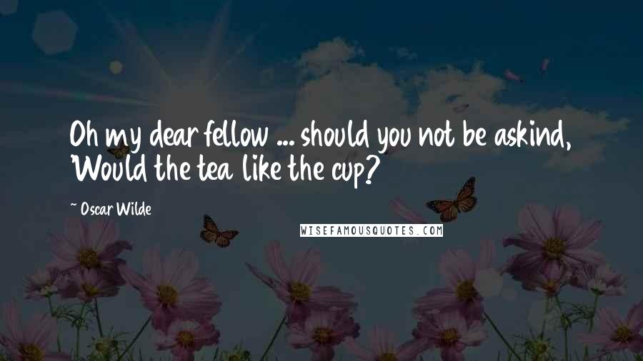 Oscar Wilde Quotes: Oh my dear fellow ... should you not be askind, 'Would the tea like the cup?