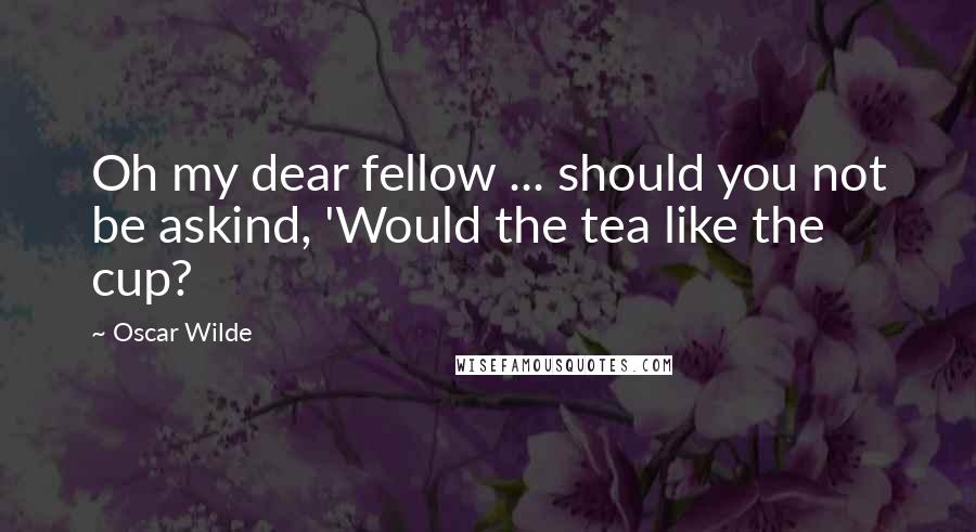 Oscar Wilde Quotes: Oh my dear fellow ... should you not be askind, 'Would the tea like the cup?