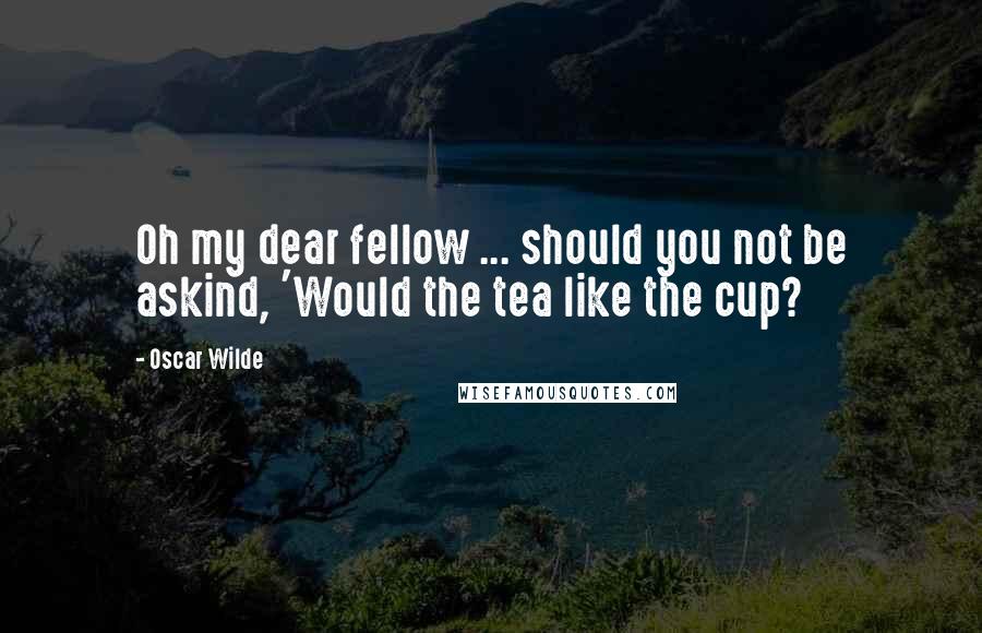 Oscar Wilde Quotes: Oh my dear fellow ... should you not be askind, 'Would the tea like the cup?