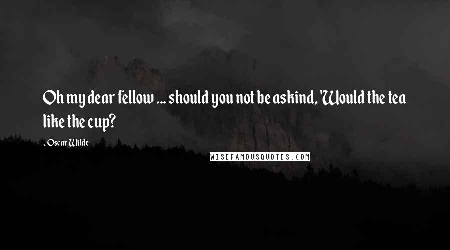 Oscar Wilde Quotes: Oh my dear fellow ... should you not be askind, 'Would the tea like the cup?