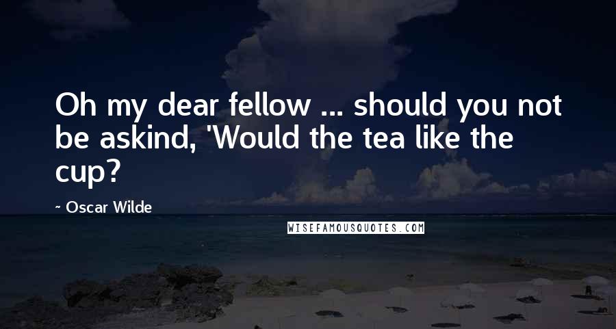 Oscar Wilde Quotes: Oh my dear fellow ... should you not be askind, 'Would the tea like the cup?