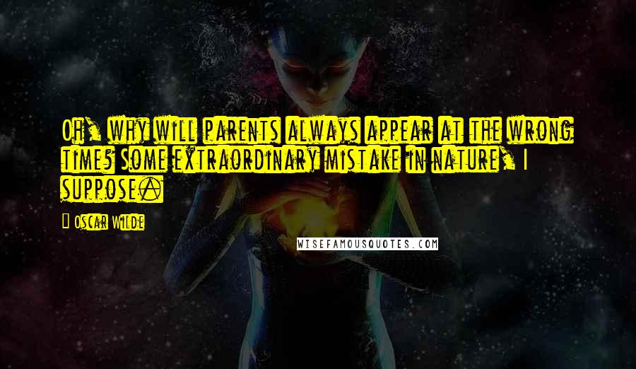 Oscar Wilde Quotes: Oh, why will parents always appear at the wrong time? Some extraordinary mistake in nature, I suppose.