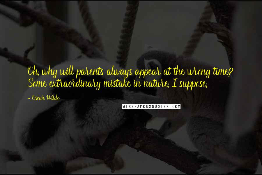 Oscar Wilde Quotes: Oh, why will parents always appear at the wrong time? Some extraordinary mistake in nature, I suppose.