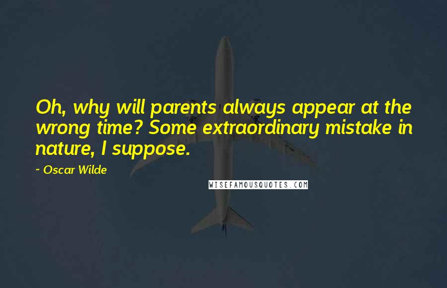 Oscar Wilde Quotes: Oh, why will parents always appear at the wrong time? Some extraordinary mistake in nature, I suppose.