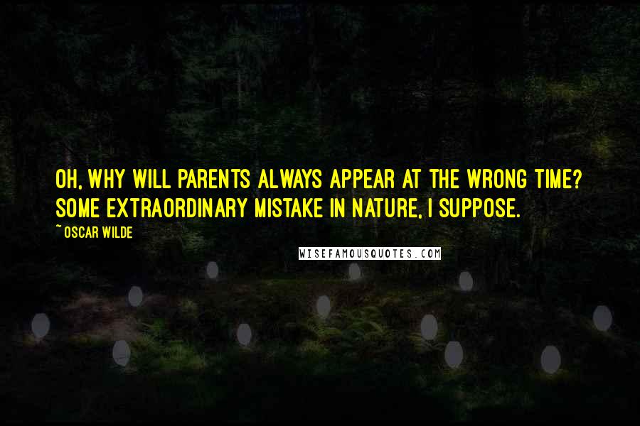 Oscar Wilde Quotes: Oh, why will parents always appear at the wrong time? Some extraordinary mistake in nature, I suppose.