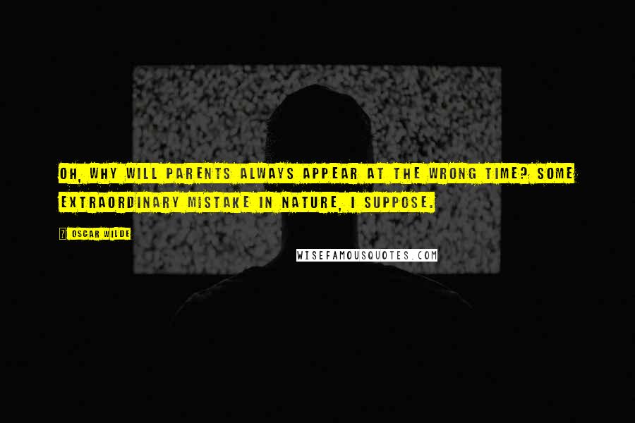 Oscar Wilde Quotes: Oh, why will parents always appear at the wrong time? Some extraordinary mistake in nature, I suppose.