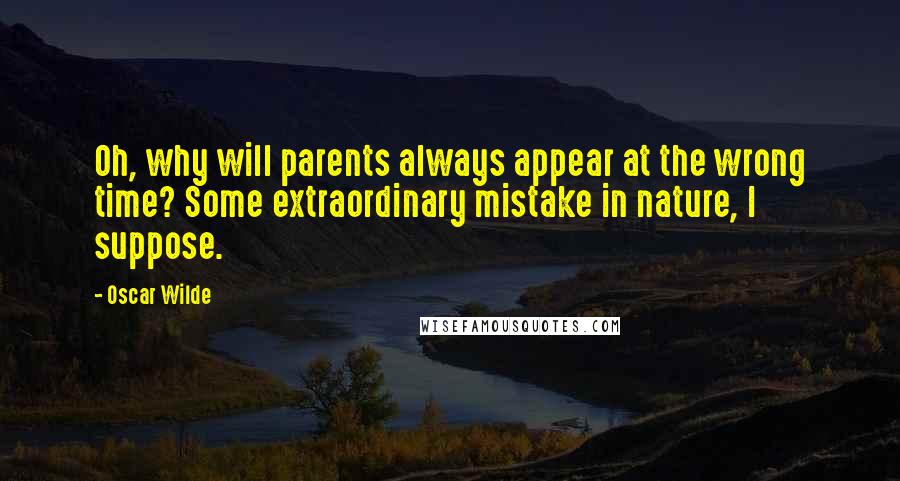 Oscar Wilde Quotes: Oh, why will parents always appear at the wrong time? Some extraordinary mistake in nature, I suppose.
