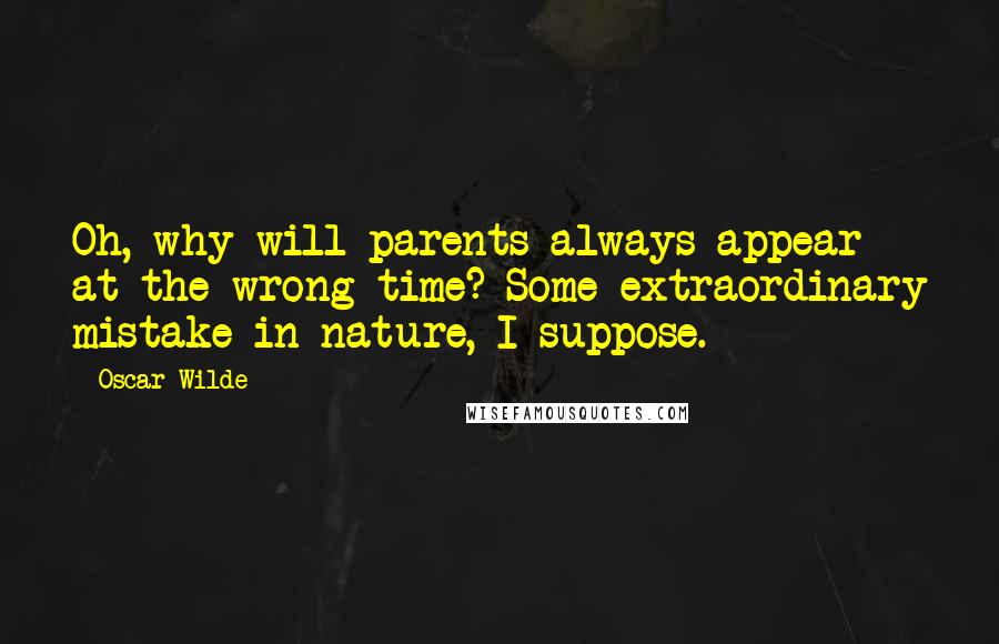 Oscar Wilde Quotes: Oh, why will parents always appear at the wrong time? Some extraordinary mistake in nature, I suppose.