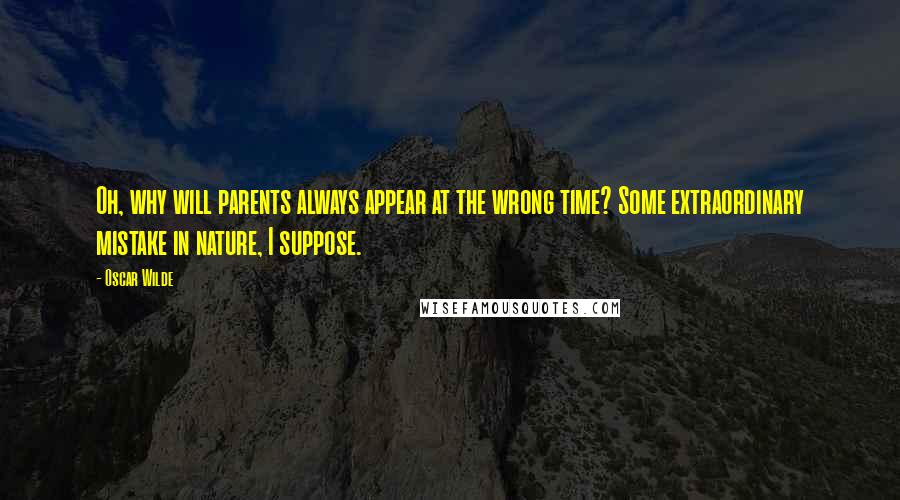 Oscar Wilde Quotes: Oh, why will parents always appear at the wrong time? Some extraordinary mistake in nature, I suppose.