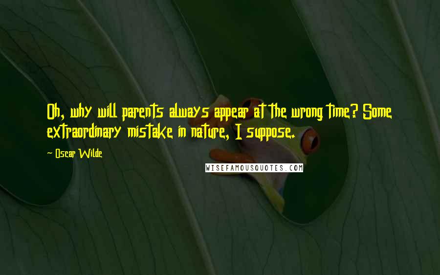 Oscar Wilde Quotes: Oh, why will parents always appear at the wrong time? Some extraordinary mistake in nature, I suppose.