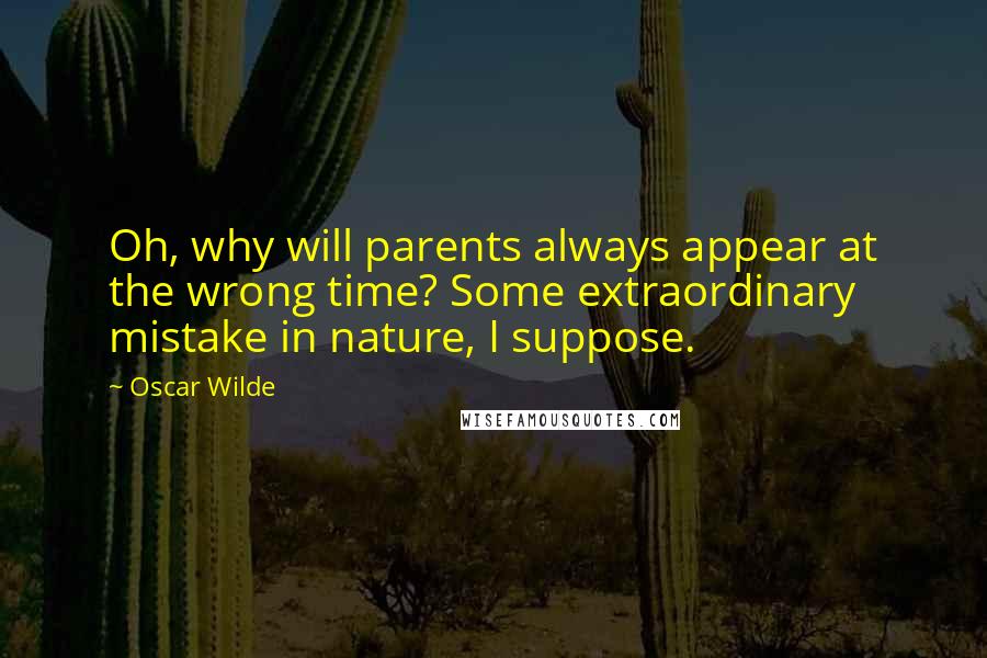 Oscar Wilde Quotes: Oh, why will parents always appear at the wrong time? Some extraordinary mistake in nature, I suppose.