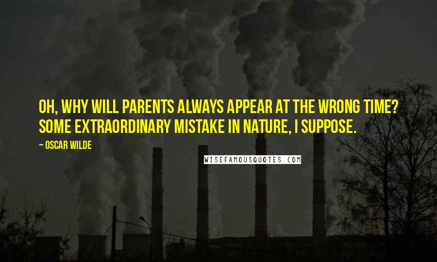 Oscar Wilde Quotes: Oh, why will parents always appear at the wrong time? Some extraordinary mistake in nature, I suppose.