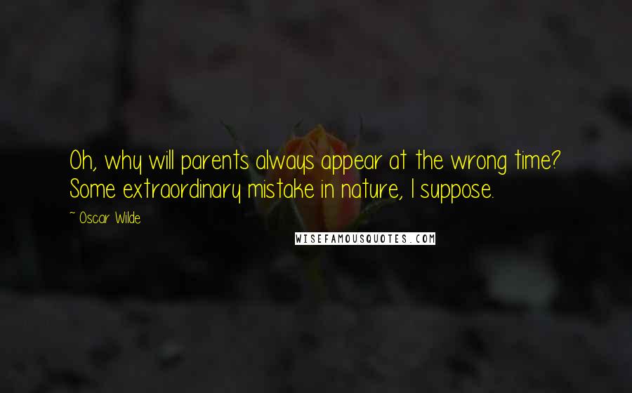 Oscar Wilde Quotes: Oh, why will parents always appear at the wrong time? Some extraordinary mistake in nature, I suppose.