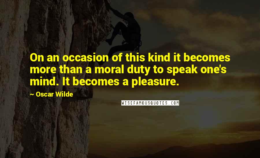 Oscar Wilde Quotes: On an occasion of this kind it becomes more than a moral duty to speak one's mind. It becomes a pleasure.