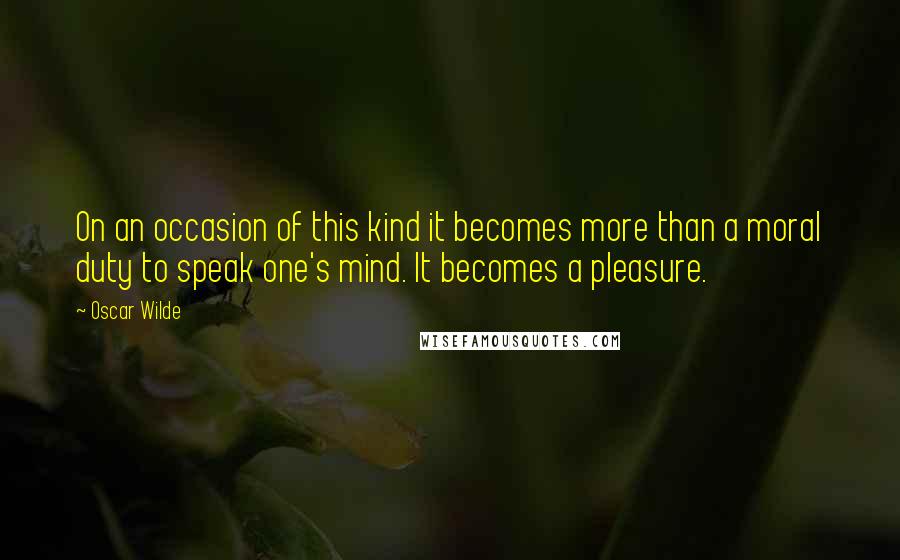 Oscar Wilde Quotes: On an occasion of this kind it becomes more than a moral duty to speak one's mind. It becomes a pleasure.