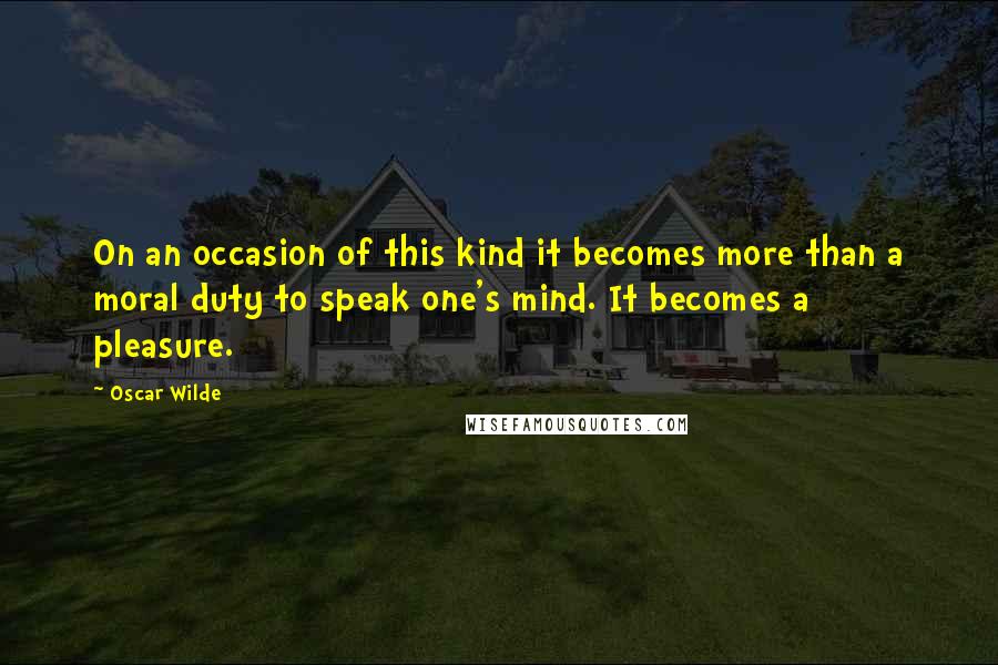 Oscar Wilde Quotes: On an occasion of this kind it becomes more than a moral duty to speak one's mind. It becomes a pleasure.