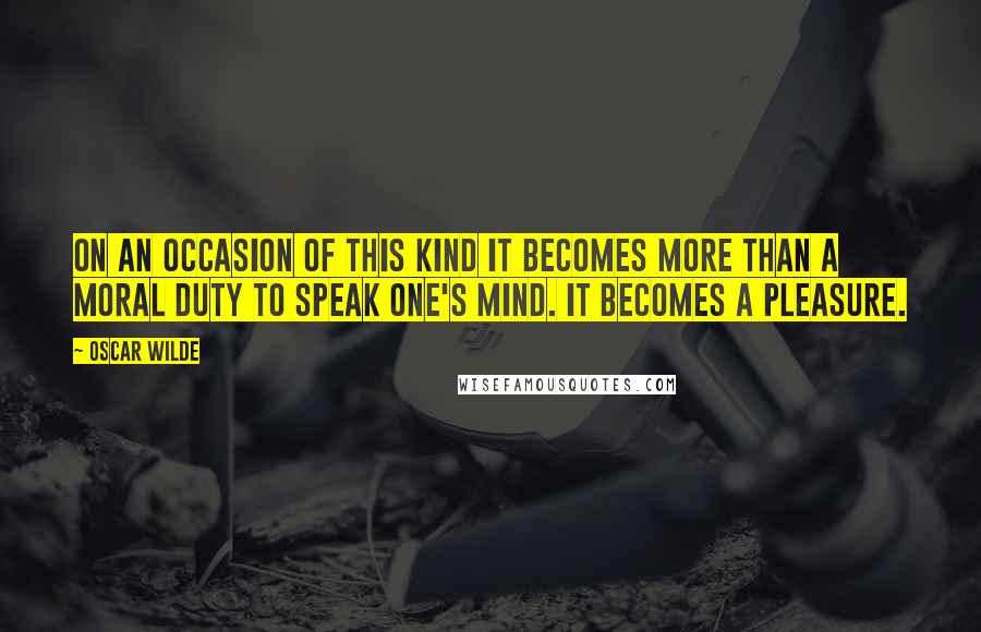 Oscar Wilde Quotes: On an occasion of this kind it becomes more than a moral duty to speak one's mind. It becomes a pleasure.