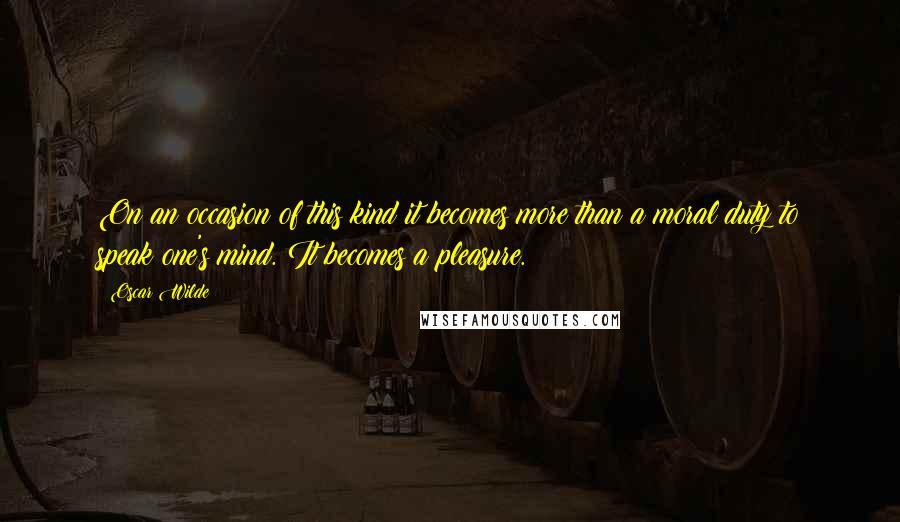 Oscar Wilde Quotes: On an occasion of this kind it becomes more than a moral duty to speak one's mind. It becomes a pleasure.