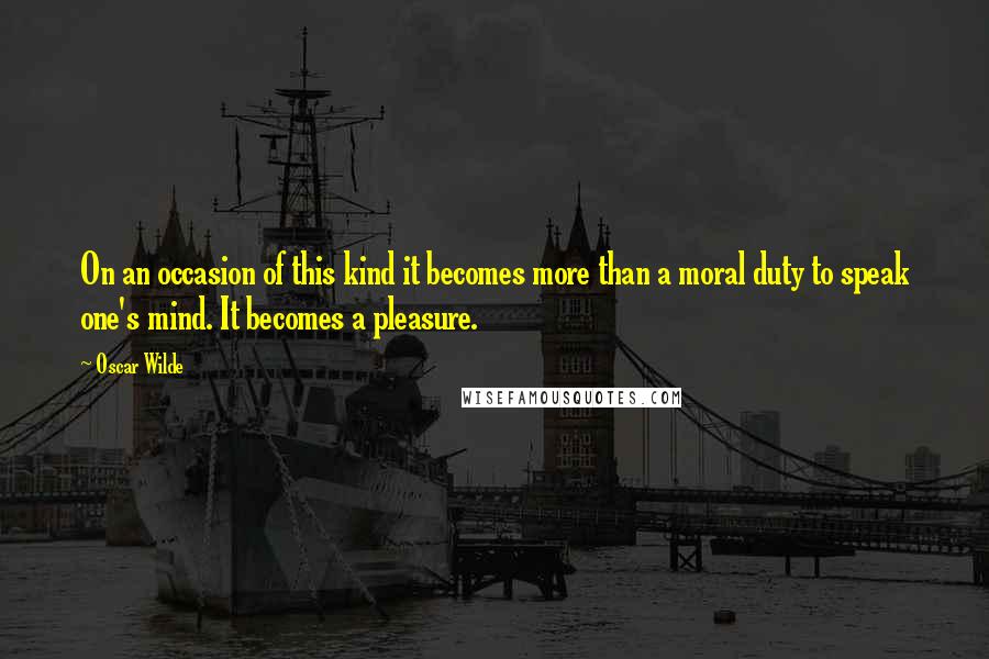 Oscar Wilde Quotes: On an occasion of this kind it becomes more than a moral duty to speak one's mind. It becomes a pleasure.