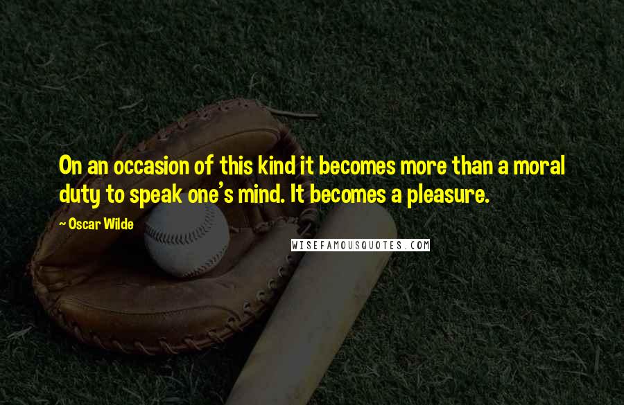 Oscar Wilde Quotes: On an occasion of this kind it becomes more than a moral duty to speak one's mind. It becomes a pleasure.