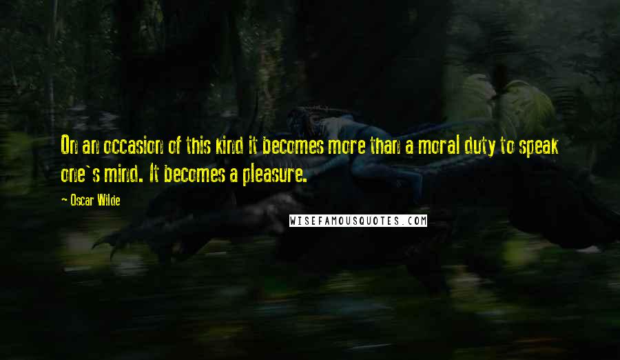 Oscar Wilde Quotes: On an occasion of this kind it becomes more than a moral duty to speak one's mind. It becomes a pleasure.